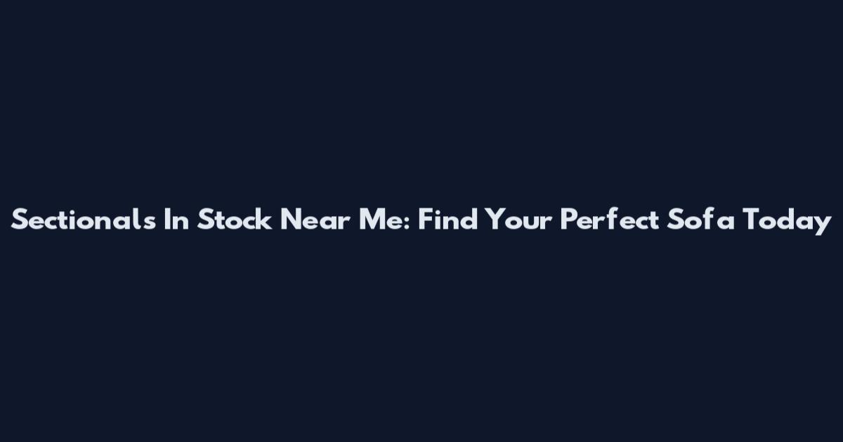 Sectionals In Stock Near Me: Find Your Perfect Sofa Today