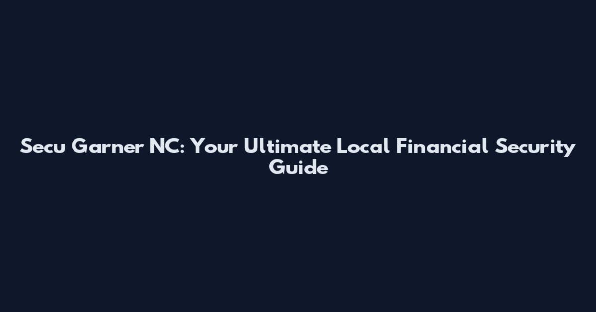 Secu Garner NC: Your Ultimate Local Financial Security Guide
