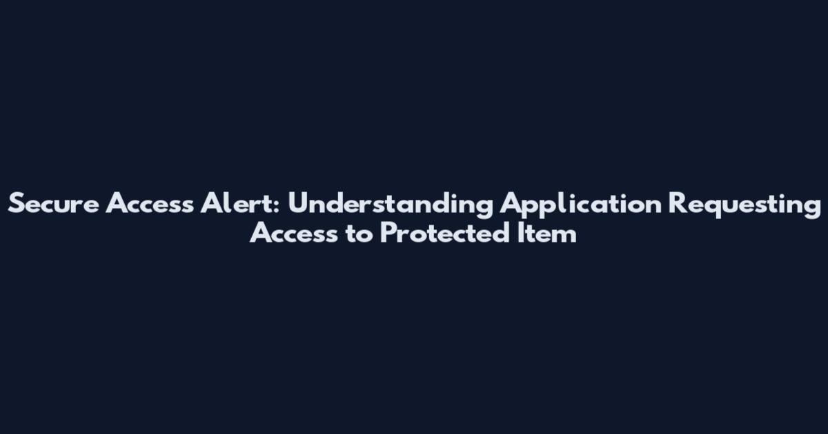 Secure Access Alert: Understanding Application Requesting Access to Protected Item