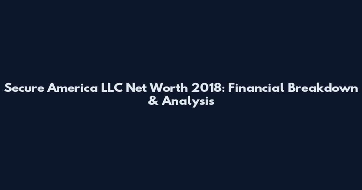 Secure America LLC Net Worth 2018: Financial Breakdown & Analysis