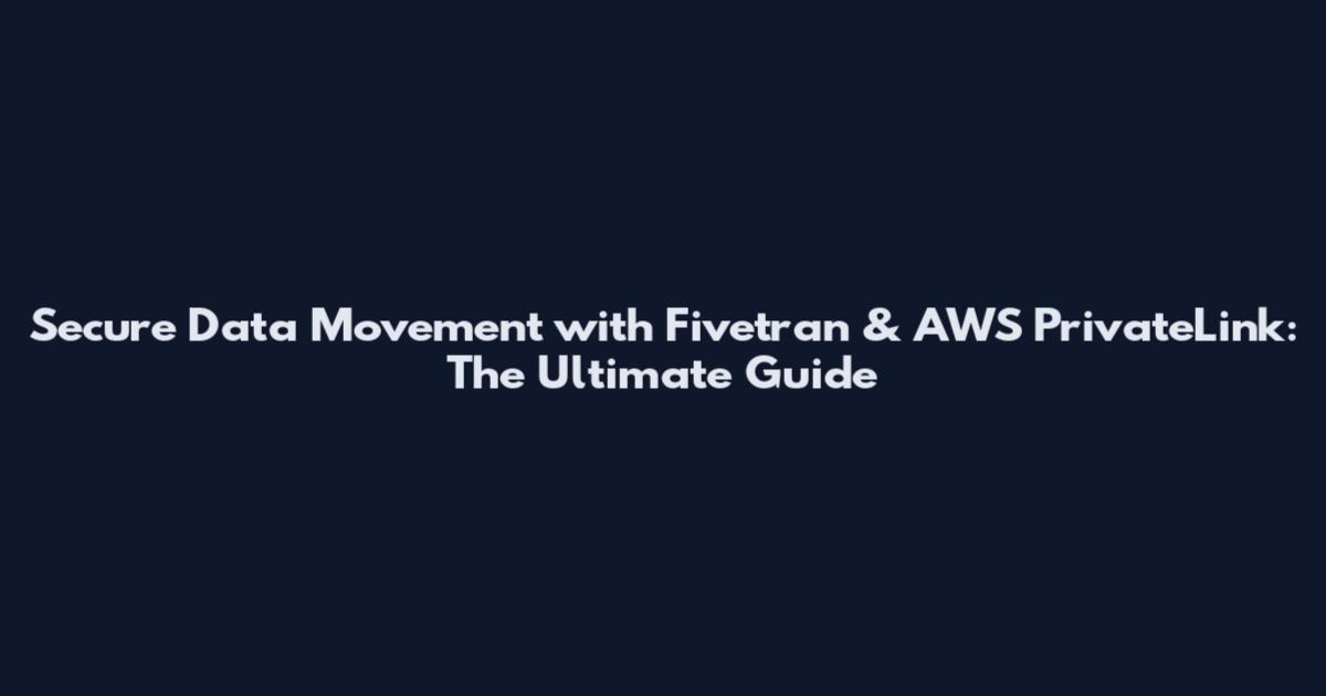Secure Data Movement with Fivetran & AWS PrivateLink: The Ultimate Guide
