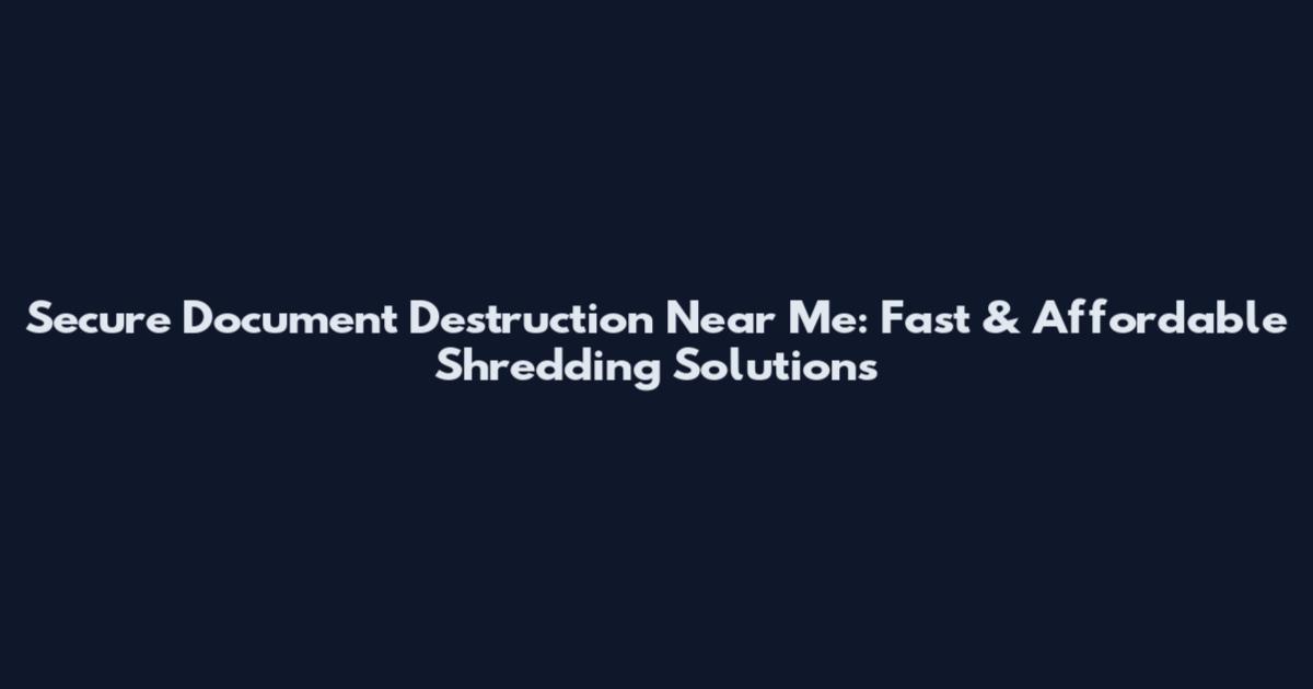Secure Document Destruction Near Me: Fast & Affordable Shredding Solutions