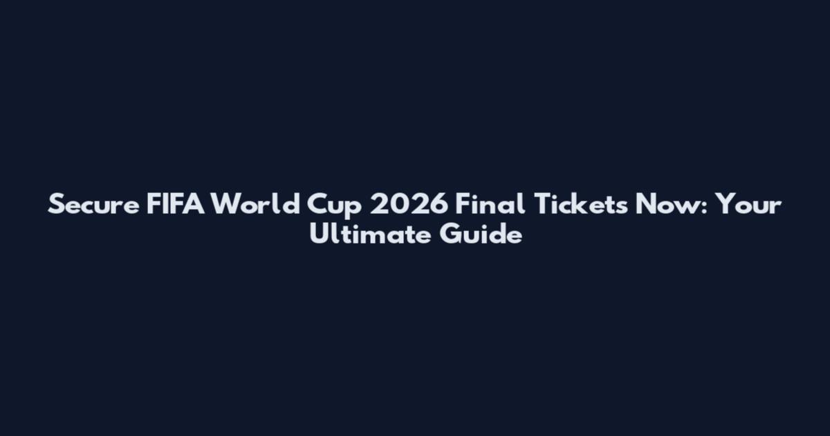 Secure FIFA World Cup 2026 Final Tickets Now: Your Ultimate Guide