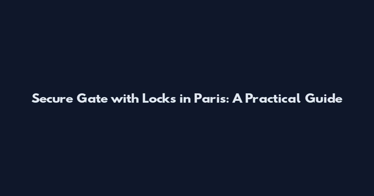 Secure Gate with Locks in Paris: A Practical Guide