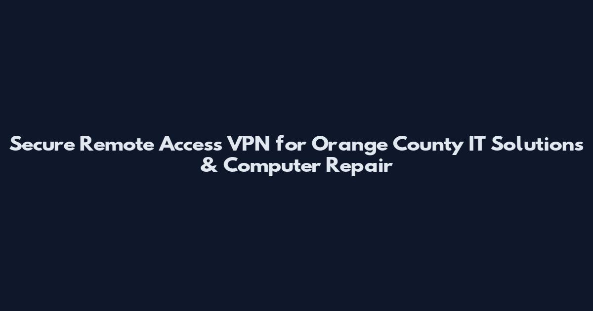 Secure Remote Access VPN for Orange County IT Solutions & Computer Repair