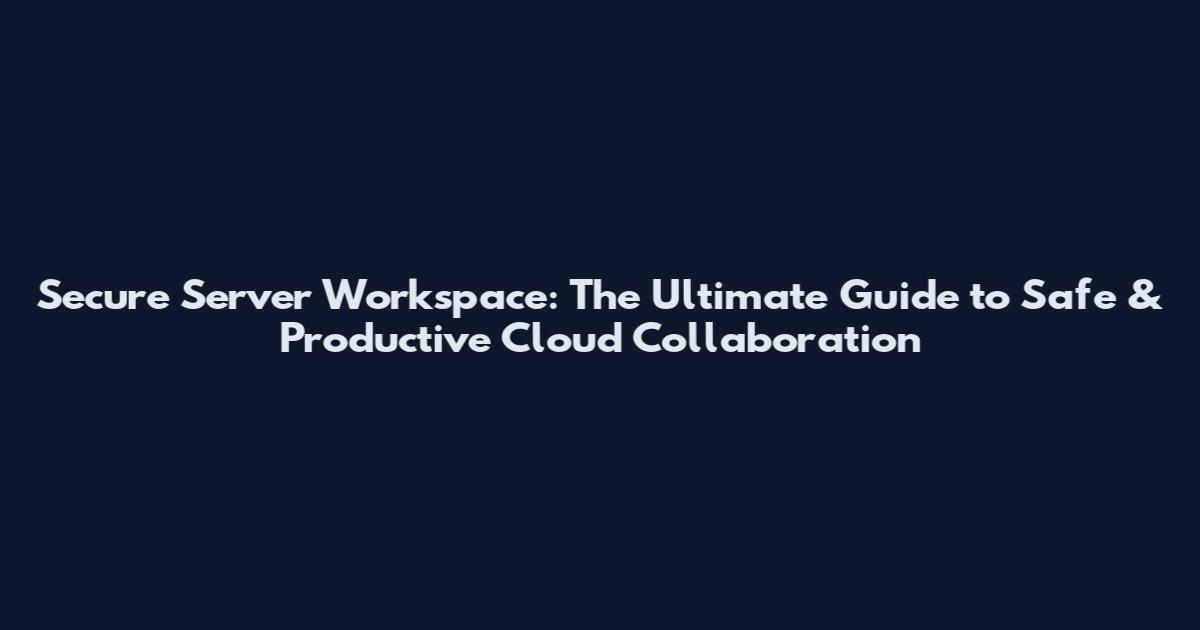 Secure Server Workspace: The Ultimate Guide to Safe & Productive Cloud Collaboration