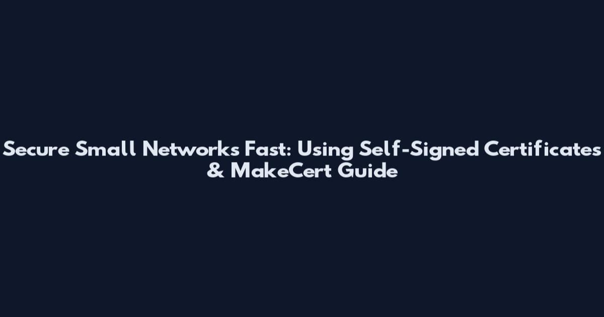 Secure Small Networks Fast: Using Self-Signed Certificates & MakeCert Guide