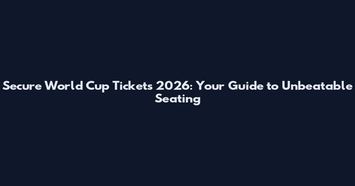 Secure World Cup Tickets 2026: Your Guide to Unbeatable Seating