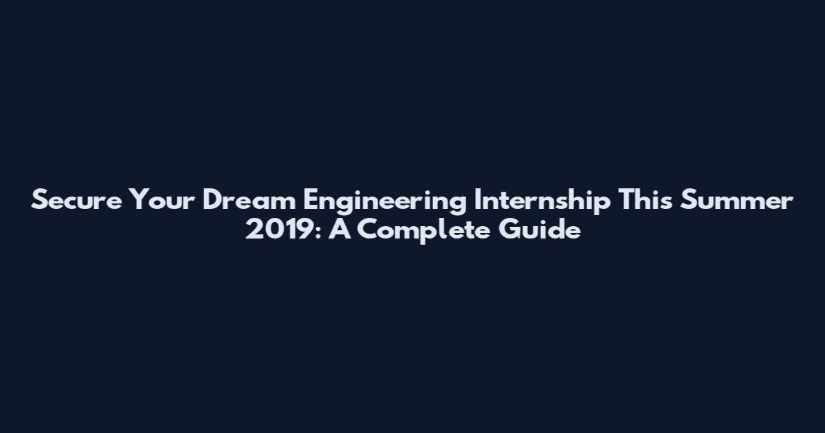 Secure Your Dream Engineering Internship This Summer 2019: A Complete Guide