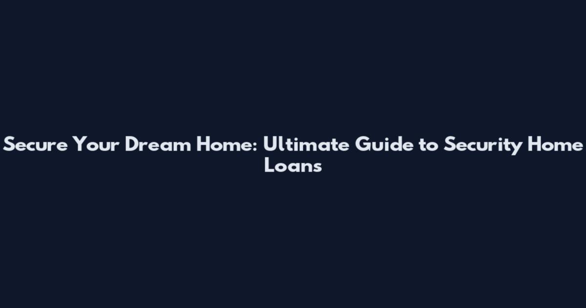Secure Your Dream Home: Ultimate Guide to Security Home Loans
