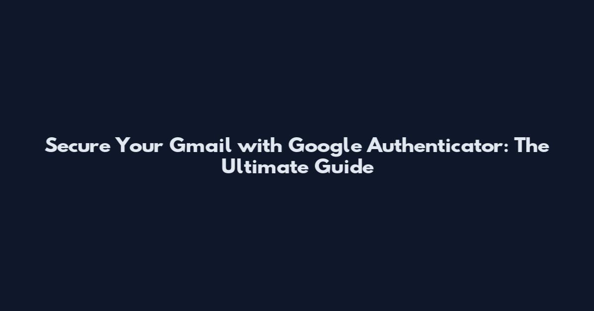 Secure Your Gmail with Google Authenticator: The Ultimate Guide