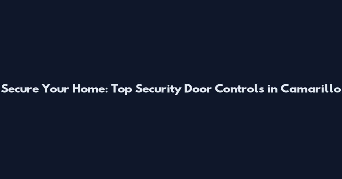 Secure Your Home: Top Security Door Controls in Camarillo