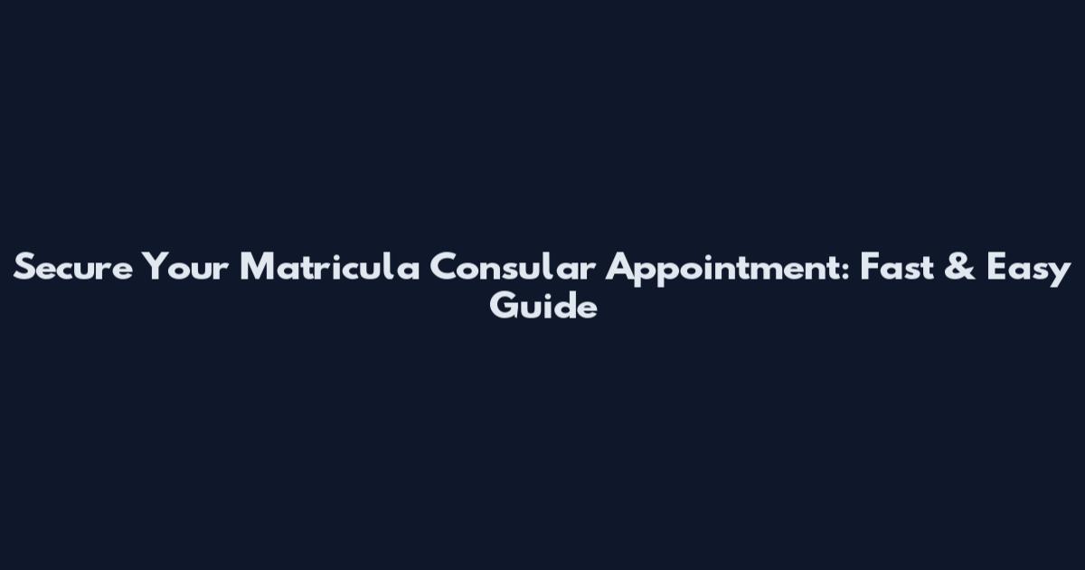 Secure Your Matricula Consular Appointment: Fast & Easy Guide