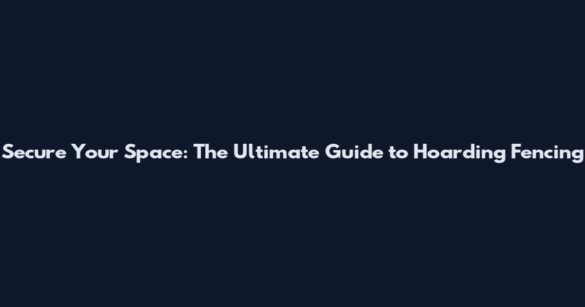 Secure Your Space: The Ultimate Guide to Hoarding Fencing
