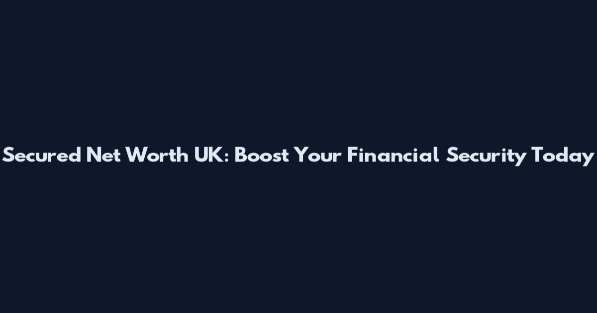 Secured Net Worth UK: Boost Your Financial Security Today