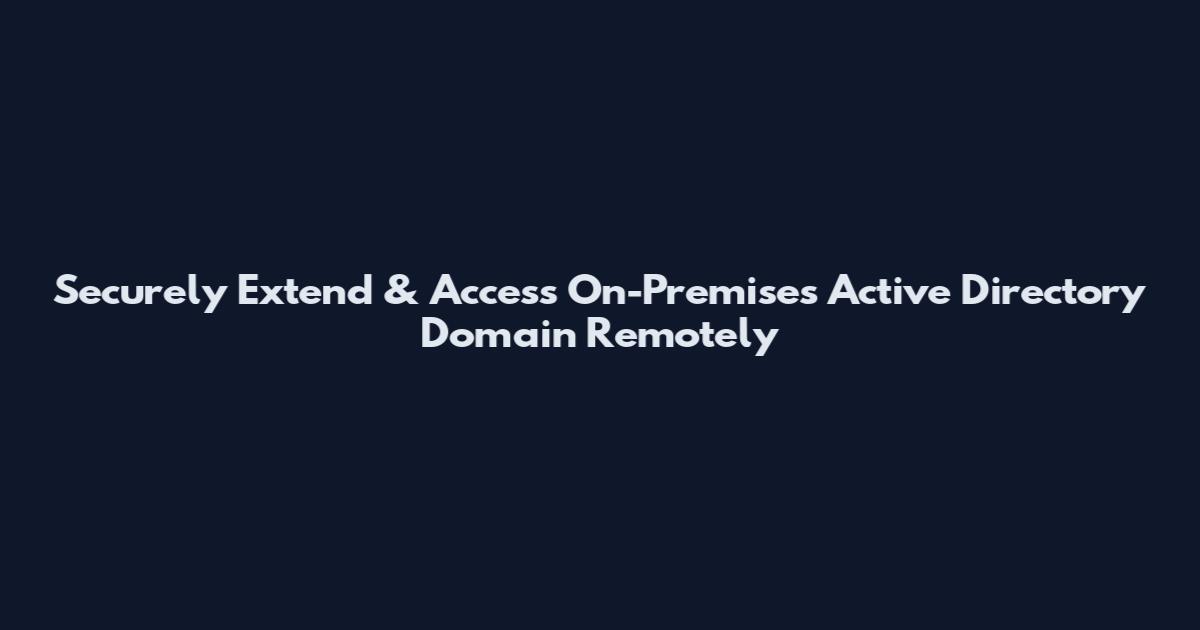 Securely Extend & Access On-Premises Active Directory Domain Remotely