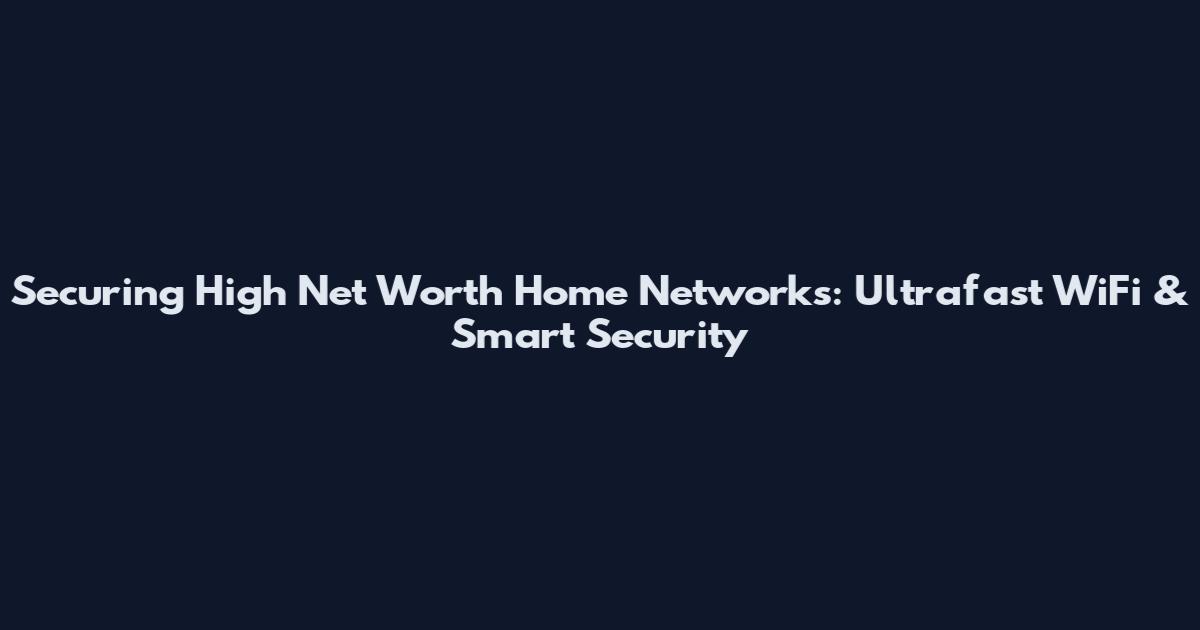 Securing High Net Worth Home Networks: Ultrafast WiFi & Smart Security