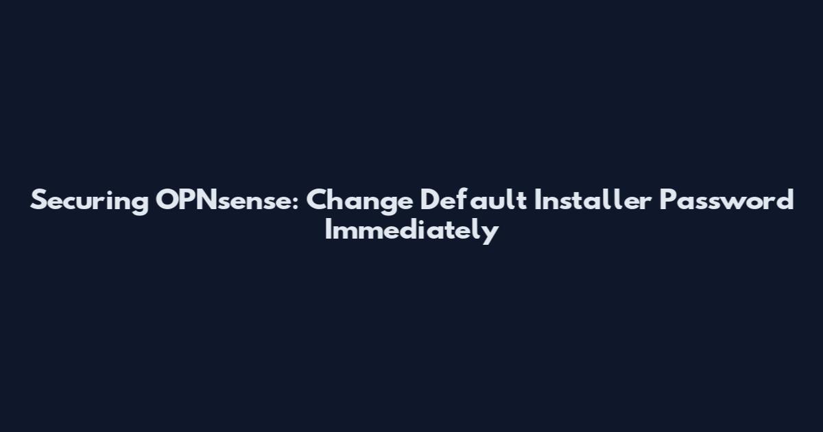 Securing OPNsense: Change Default Installer Password Immediately