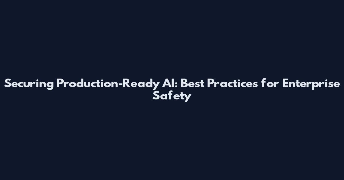 Securing Production-Ready AI: Best Practices for Enterprise Safety