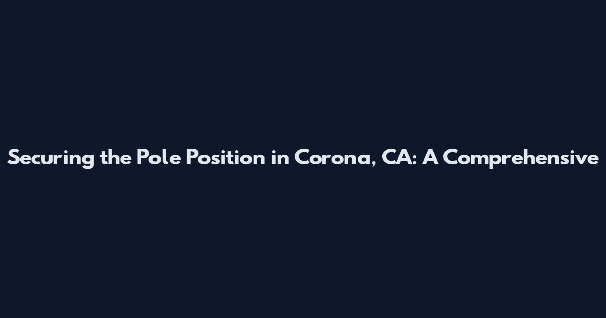 Securing the Pole Position in Corona, CA: A Comprehensive