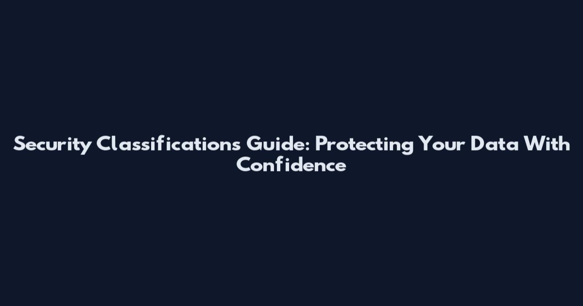 Security Classifications Guide: Protecting Your Data With Confidence