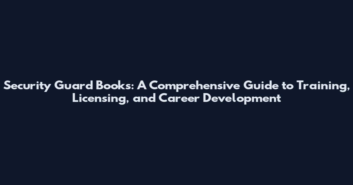 Security Guard Books: A Comprehensive Guide to Training, Licensing, and Career Development