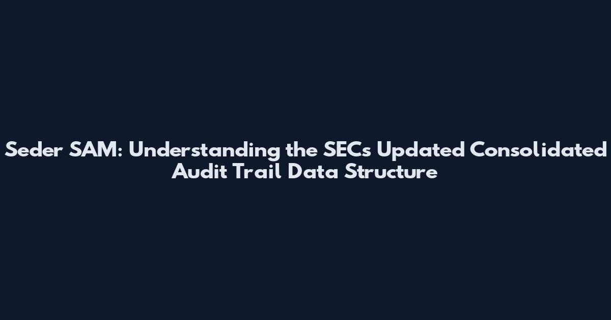 Seder SAM: Understanding the SEC's Updated Consolidated Audit Trail Data Structure