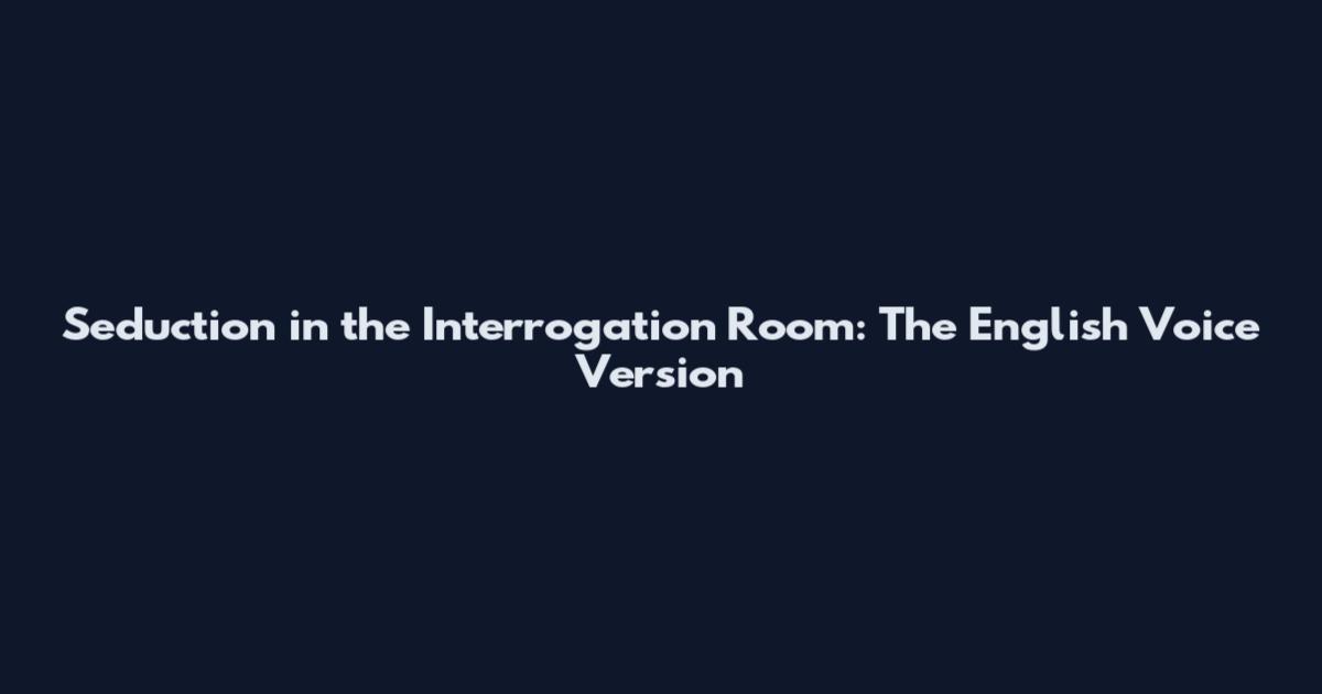 Seduction in the Interrogation Room: The English Voice Version