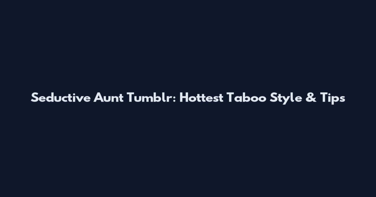 Seductive Aunt Tumblr: Hottest Taboo Style & Tips