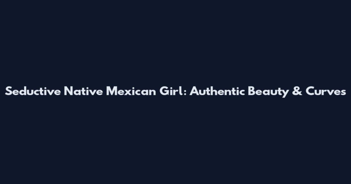 Seductive Native Mexican Girl: Authentic Beauty & Curves
