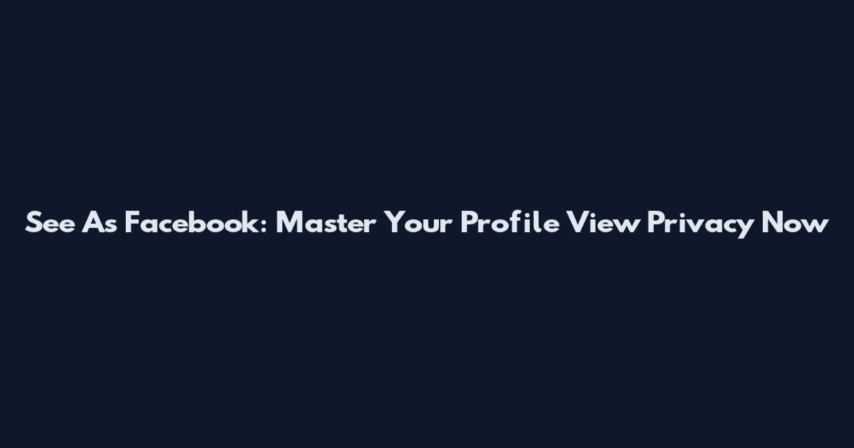 See As Facebook: Master Your Profile View Privacy Now
