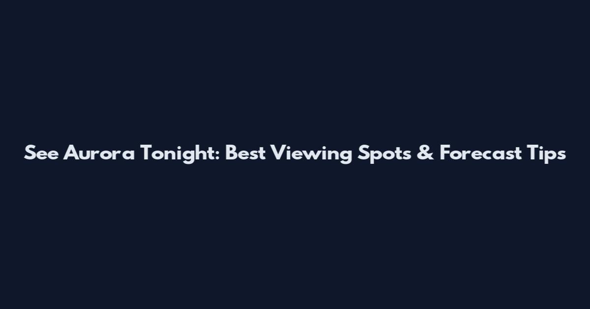 See Aurora Tonight: Best Viewing Spots & Forecast Tips