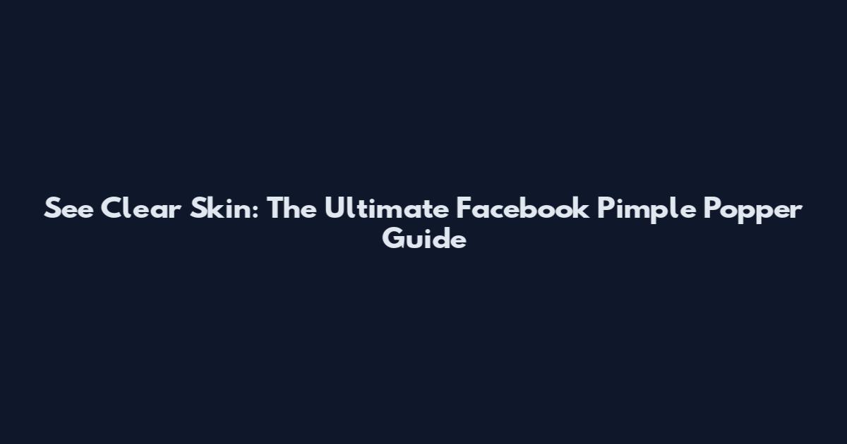 See Clear Skin: The Ultimate Facebook Pimple Popper Guide
