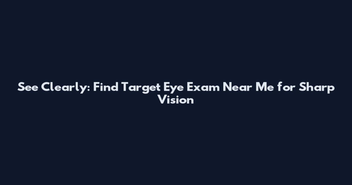 See Clearly: Find Target Eye Exam Near Me for Sharp Vision