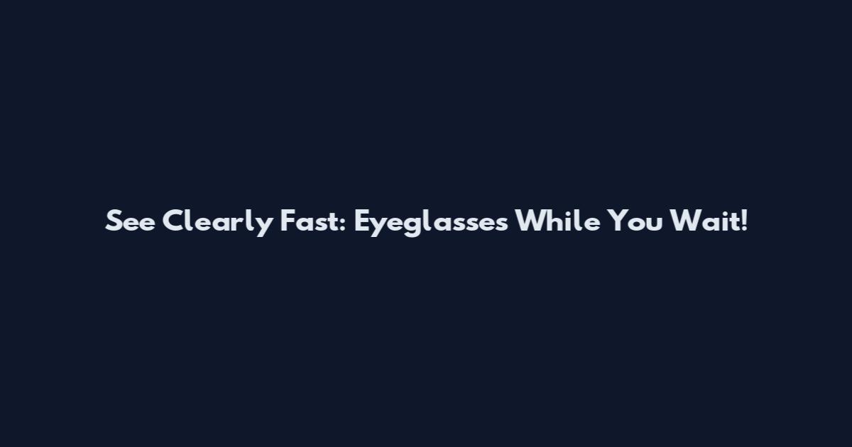 See Clearly Fast: Eyeglasses While You Wait!