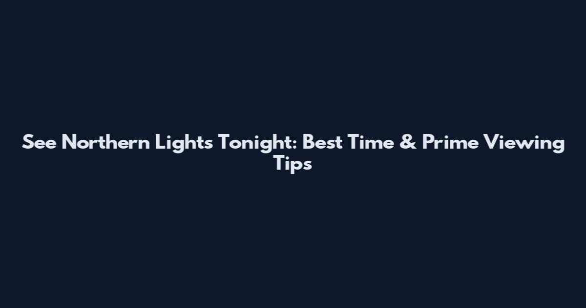 See Northern Lights Tonight: Best Time & Prime Viewing Tips