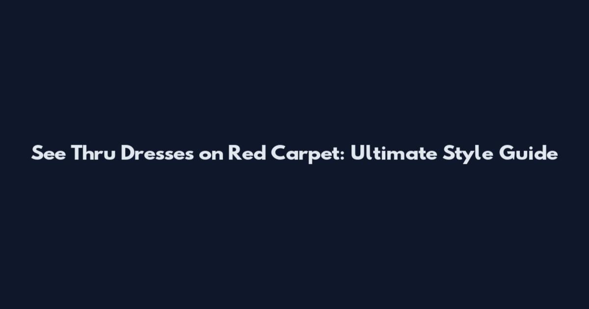 See Thru Dresses on Red Carpet: Ultimate Style Guide