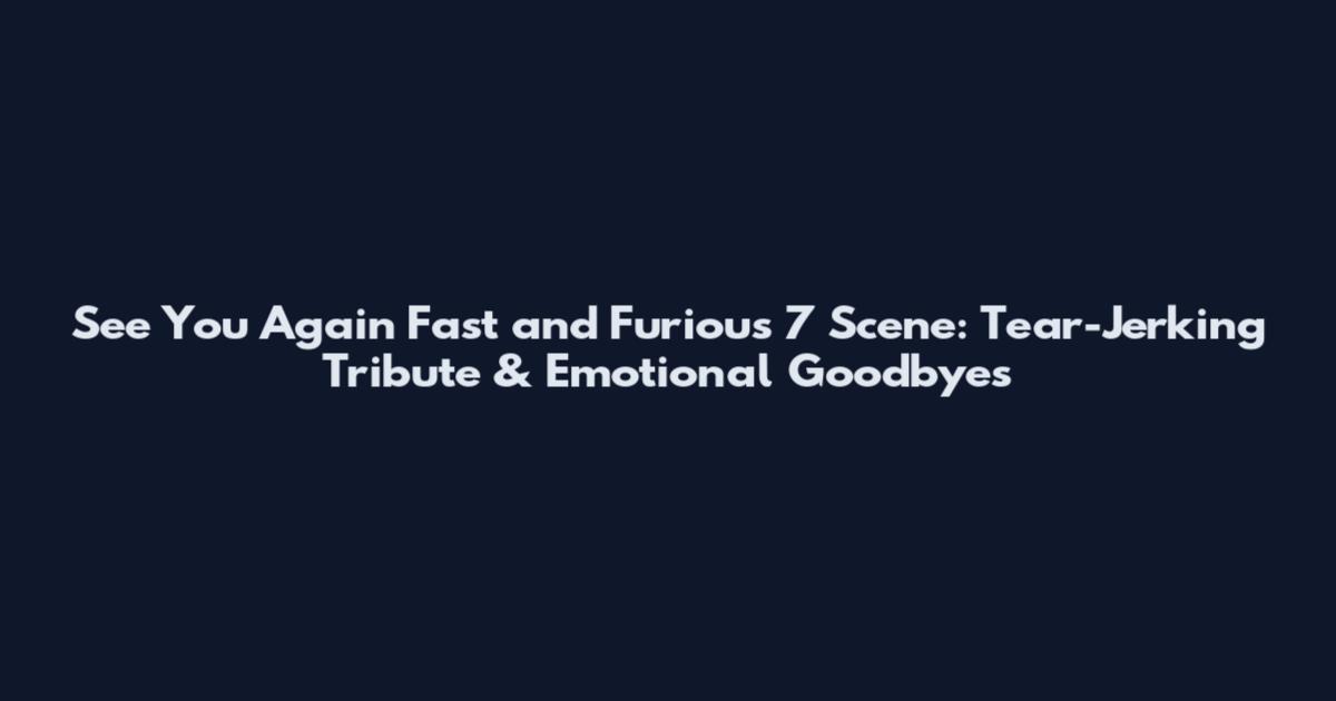 See You Again Fast and Furious 7 Scene: Tear-Jerking Tribute & Emotional Goodbyes