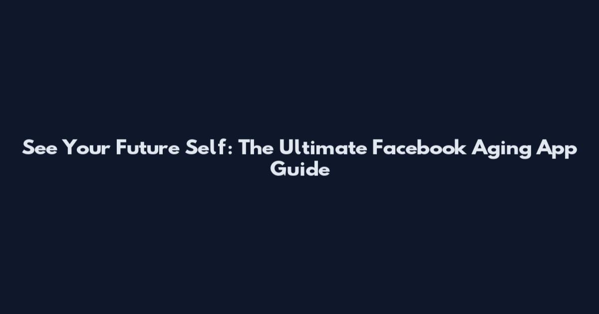 See Your Future Self: The Ultimate Facebook Aging App Guide