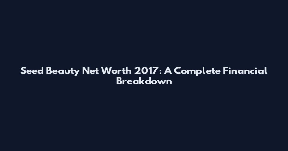 Seed Beauty Net Worth 2017: A Complete Financial Breakdown