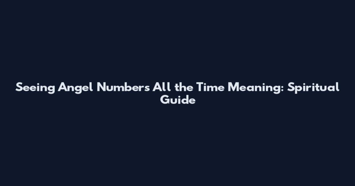 Seeing Angel Numbers All the Time Meaning: Spiritual Guide