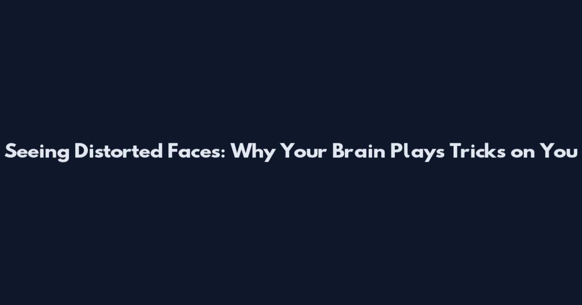 Seeing Distorted Faces: Why Your Brain Plays Tricks on You