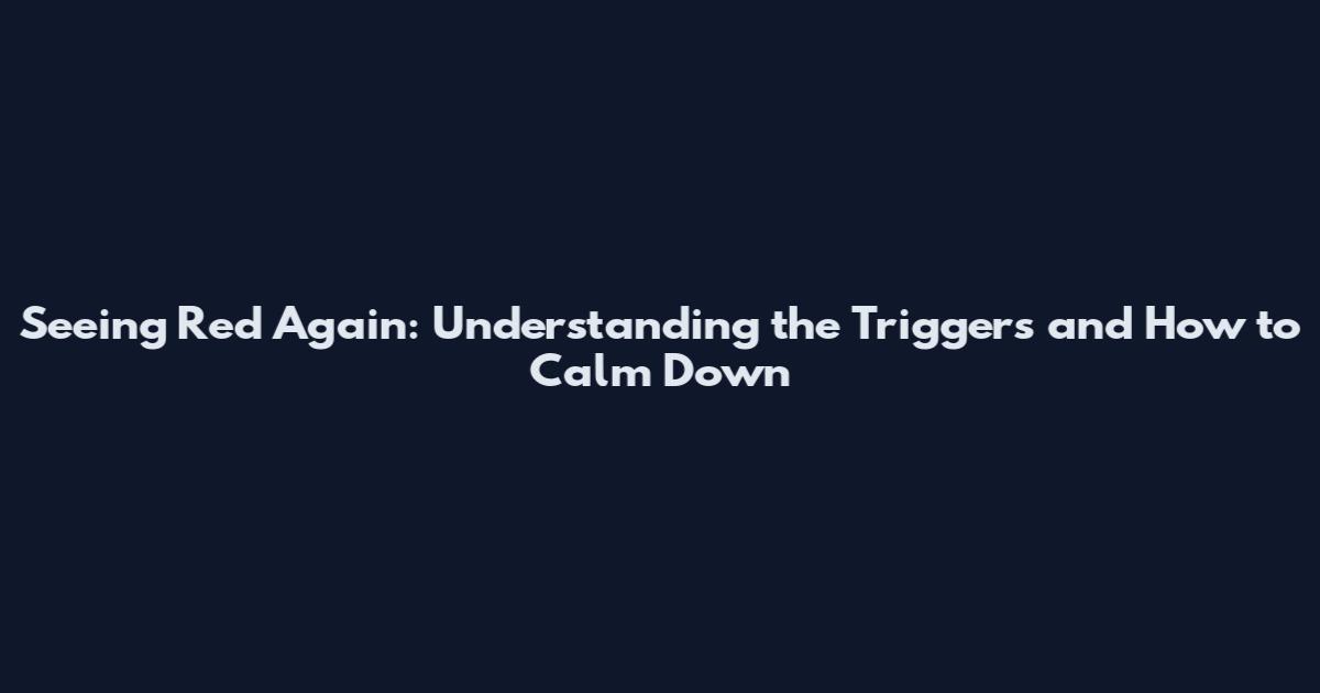 Seeing Red Again: Understanding the Triggers and How to Calm Down