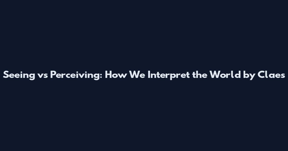 Seeing vs Perceiving: How We Interpret the World by Claes