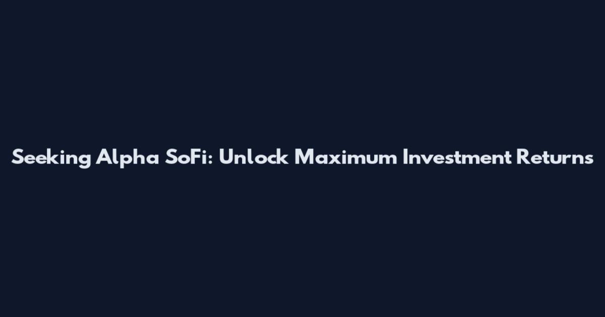 Seeking Alpha SoFi: Unlock Maximum Investment Returns