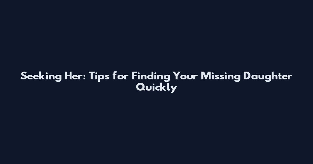 Seeking Her: Tips for Finding Your Missing Daughter Quickly