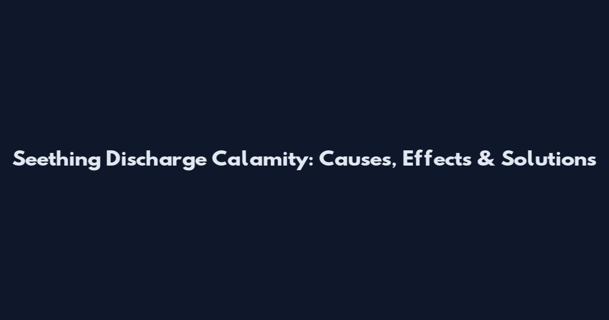 Seething Discharge Calamity: Causes, Effects & Solutions