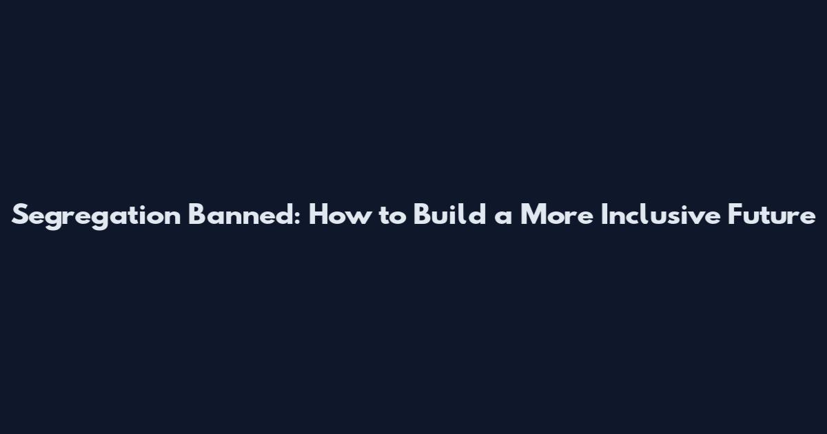 Segregation Banned: How to Build a More Inclusive Future