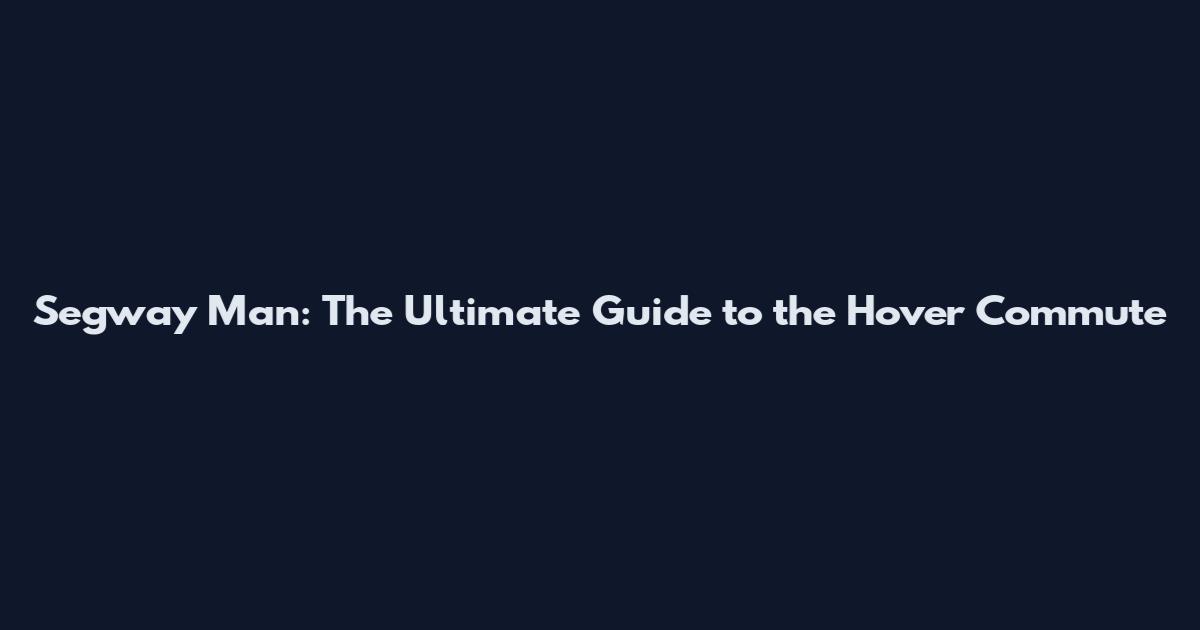 Segway Man: The Ultimate Guide to the Hover Commute
