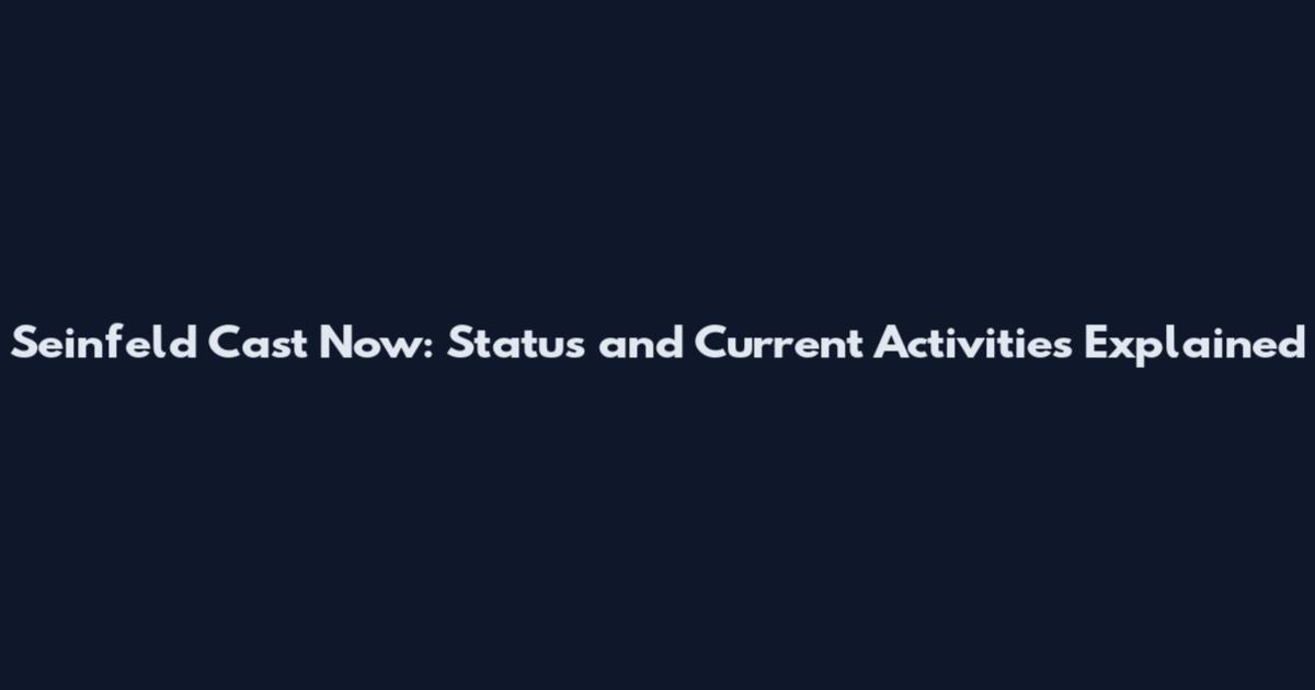 Seinfeld Cast Now: Status and Current Activities Explained